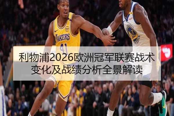 利物浦2026欧洲冠军联赛战术变化及战绩分析全景解读