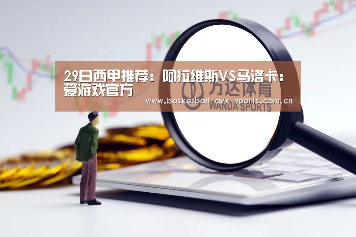 29日西甲推荐:阿拉维斯VS马洛卡:爱游戏官方(图2) 爱游戏官方